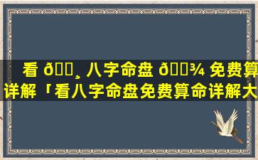 看 🕸 八字命盘 🌾 免费算命详解「看八字命盘免费算命详解大全」